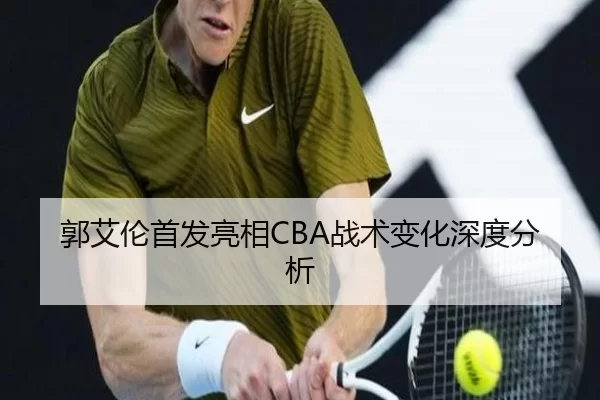 郭艾伦首发亮相CBA战术变化深度分析