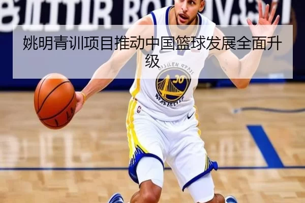 姚明青训项目推动中国篮球发展全面升级